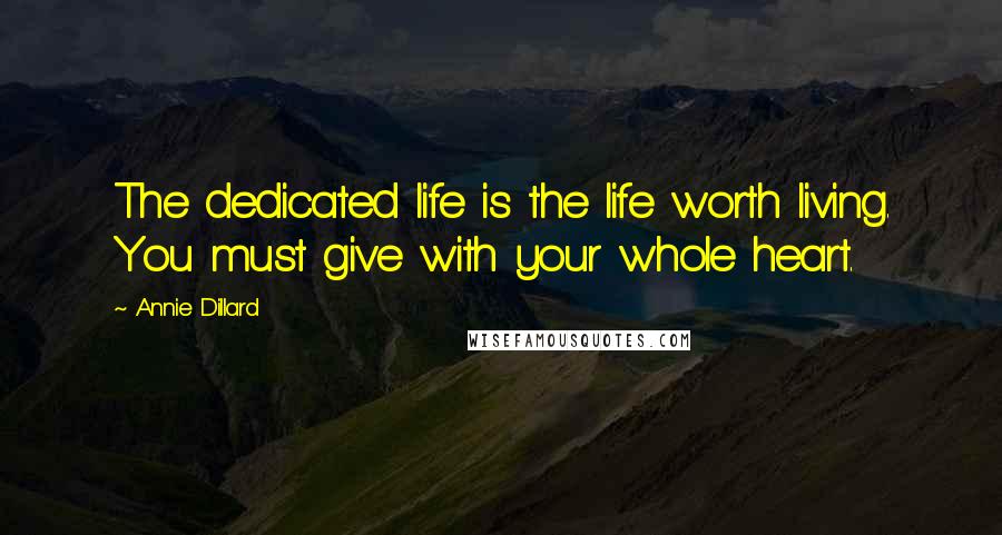 Annie Dillard Quotes: The dedicated life is the life worth living. You must give with your whole heart.