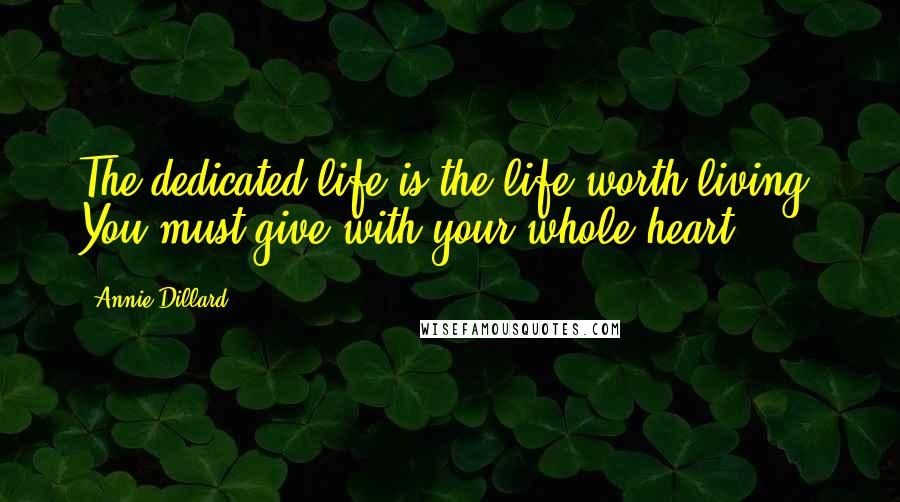 Annie Dillard Quotes: The dedicated life is the life worth living. You must give with your whole heart.