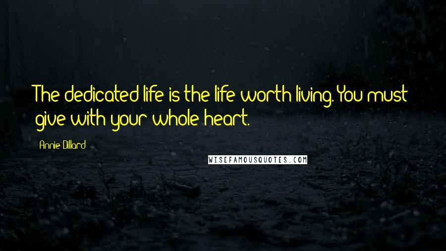 Annie Dillard Quotes: The dedicated life is the life worth living. You must give with your whole heart.