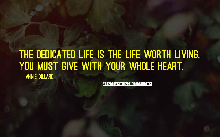 Annie Dillard Quotes: The dedicated life is the life worth living. You must give with your whole heart.