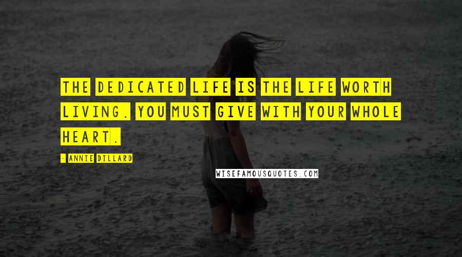 Annie Dillard Quotes: The dedicated life is the life worth living. You must give with your whole heart.