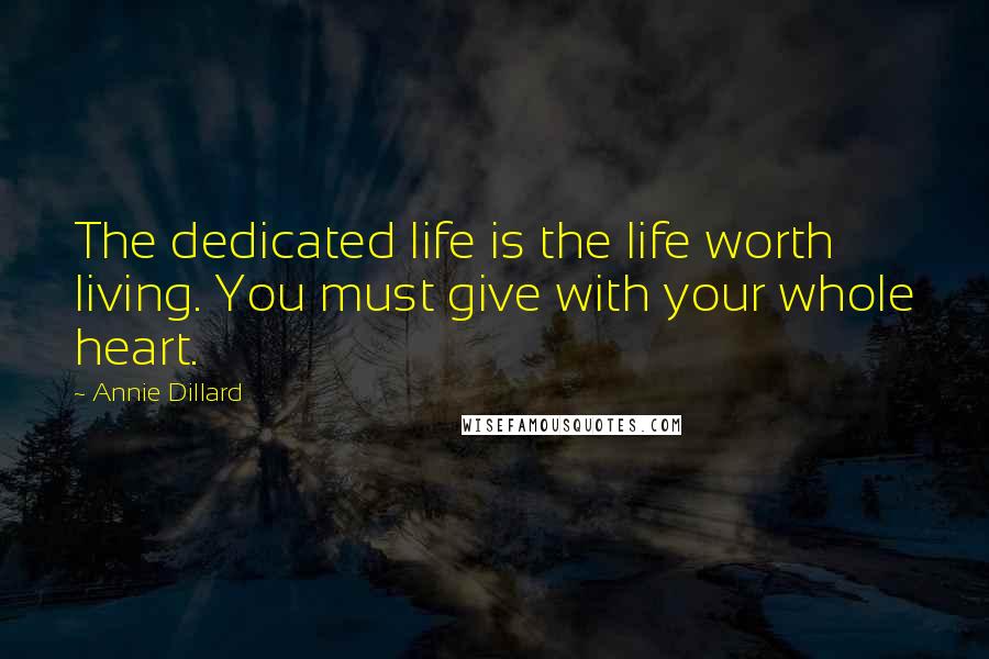 Annie Dillard Quotes: The dedicated life is the life worth living. You must give with your whole heart.