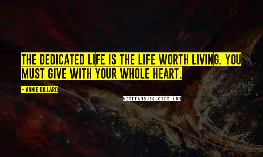 Annie Dillard Quotes: The dedicated life is the life worth living. You must give with your whole heart.