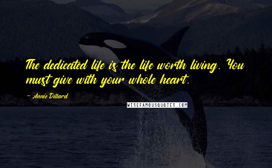 Annie Dillard Quotes: The dedicated life is the life worth living. You must give with your whole heart.