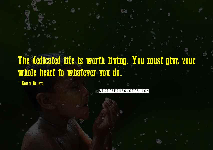 Annie Dillard Quotes: The dedicated life is worth living. You must give your whole heart to whatever you do.