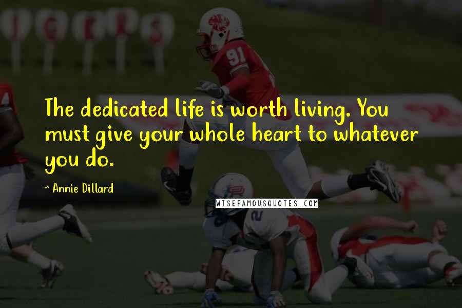 Annie Dillard Quotes: The dedicated life is worth living. You must give your whole heart to whatever you do.