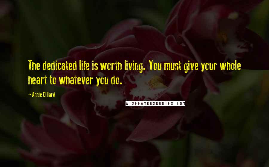 Annie Dillard Quotes: The dedicated life is worth living. You must give your whole heart to whatever you do.