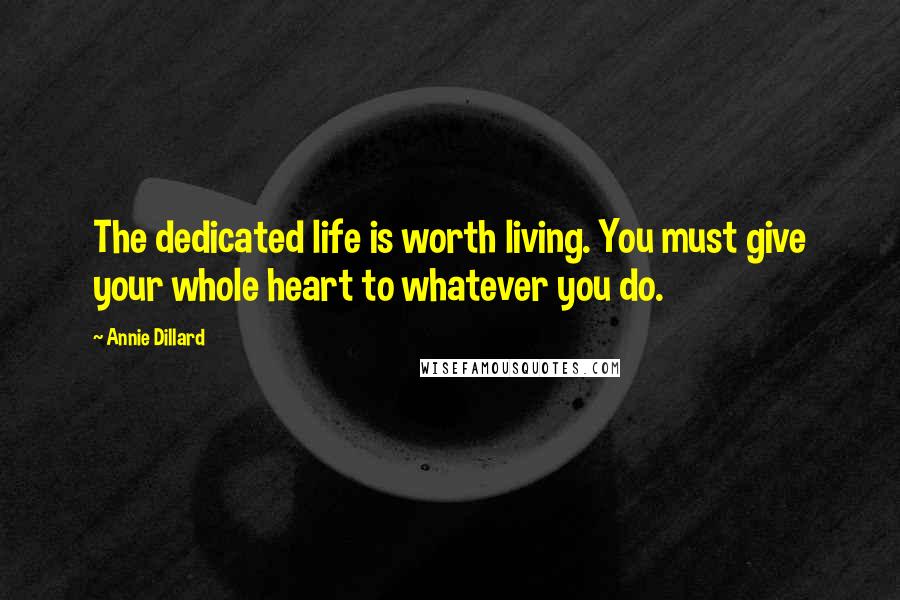 Annie Dillard Quotes: The dedicated life is worth living. You must give your whole heart to whatever you do.