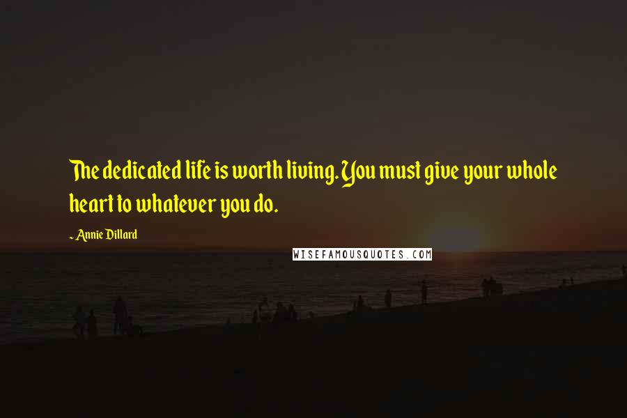 Annie Dillard Quotes: The dedicated life is worth living. You must give your whole heart to whatever you do.