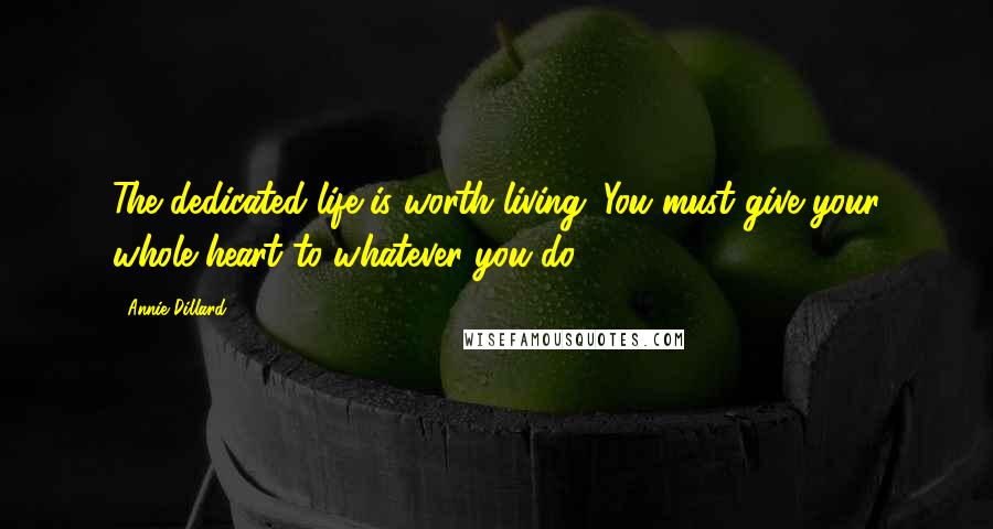 Annie Dillard Quotes: The dedicated life is worth living. You must give your whole heart to whatever you do.