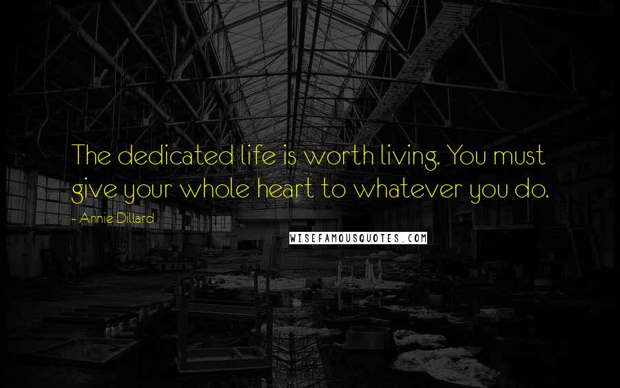 Annie Dillard Quotes: The dedicated life is worth living. You must give your whole heart to whatever you do.