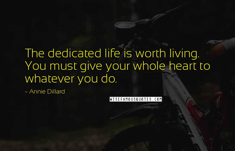 Annie Dillard Quotes: The dedicated life is worth living. You must give your whole heart to whatever you do.