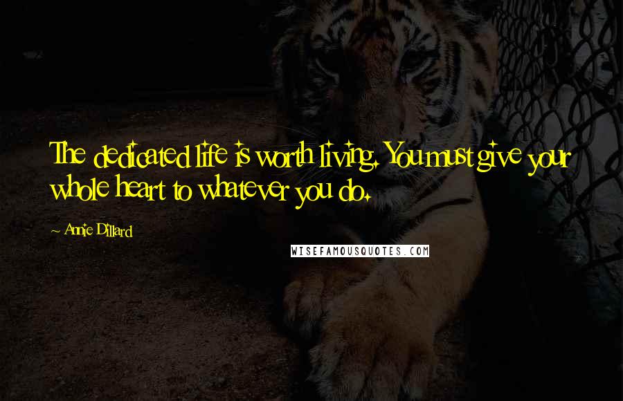 Annie Dillard Quotes: The dedicated life is worth living. You must give your whole heart to whatever you do.