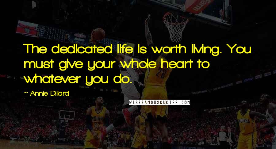 Annie Dillard Quotes: The dedicated life is worth living. You must give your whole heart to whatever you do.