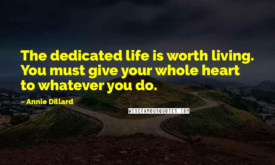 Annie Dillard Quotes: The dedicated life is worth living. You must give your whole heart to whatever you do.