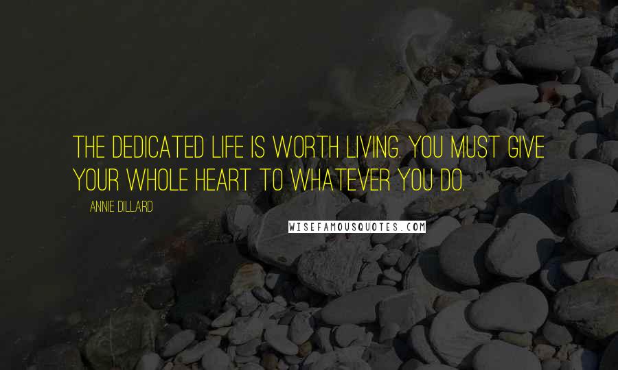 Annie Dillard Quotes: The dedicated life is worth living. You must give your whole heart to whatever you do.