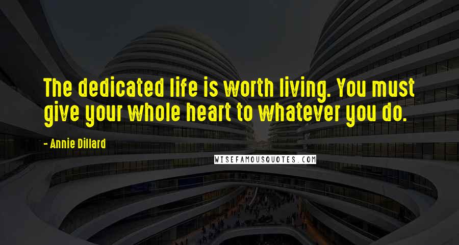 Annie Dillard Quotes: The dedicated life is worth living. You must give your whole heart to whatever you do.