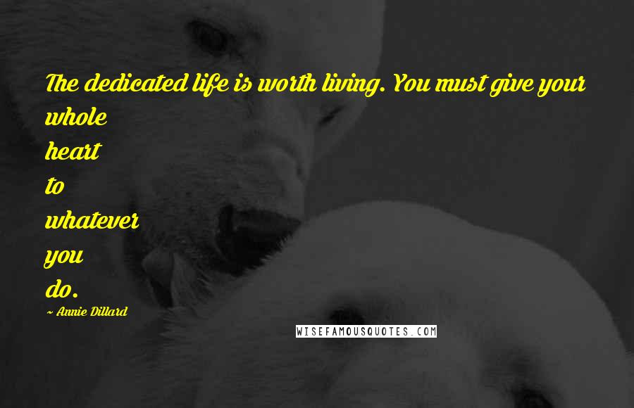 Annie Dillard Quotes: The dedicated life is worth living. You must give your whole heart to whatever you do.