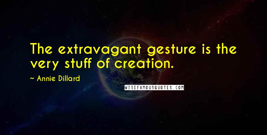 Annie Dillard Quotes: The extravagant gesture is the very stuff of creation.