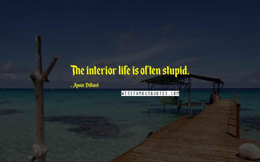 Annie Dillard Quotes: The interior life is often stupid.