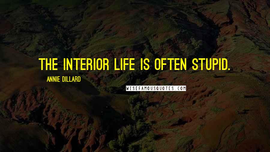 Annie Dillard Quotes: The interior life is often stupid.