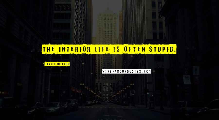 Annie Dillard Quotes: The interior life is often stupid.