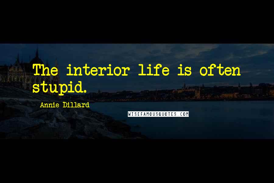 Annie Dillard Quotes: The interior life is often stupid.