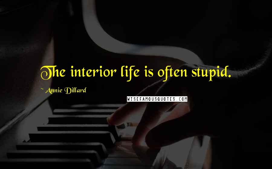 Annie Dillard Quotes: The interior life is often stupid.