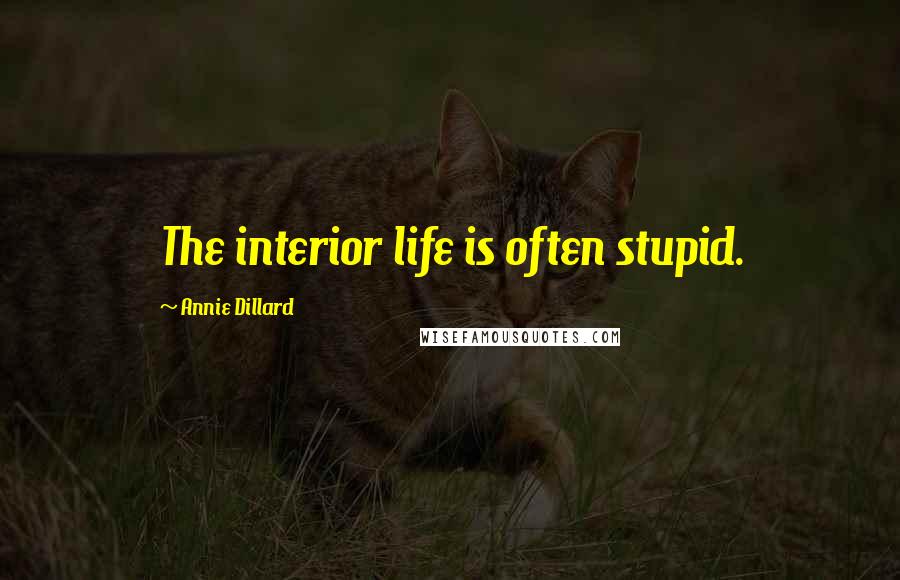 Annie Dillard Quotes: The interior life is often stupid.