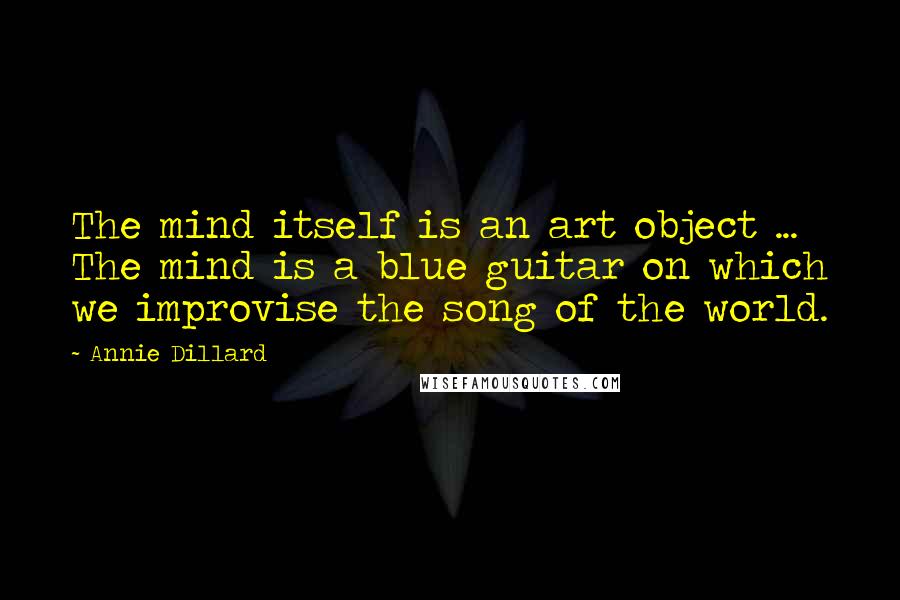 Annie Dillard Quotes: The mind itself is an art object ... The mind is a blue guitar on which we improvise the song of the world.