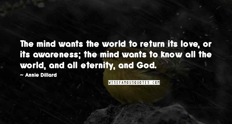 Annie Dillard Quotes: The mind wants the world to return its love, or its awareness; the mind wants to know all the world, and all eternity, and God.