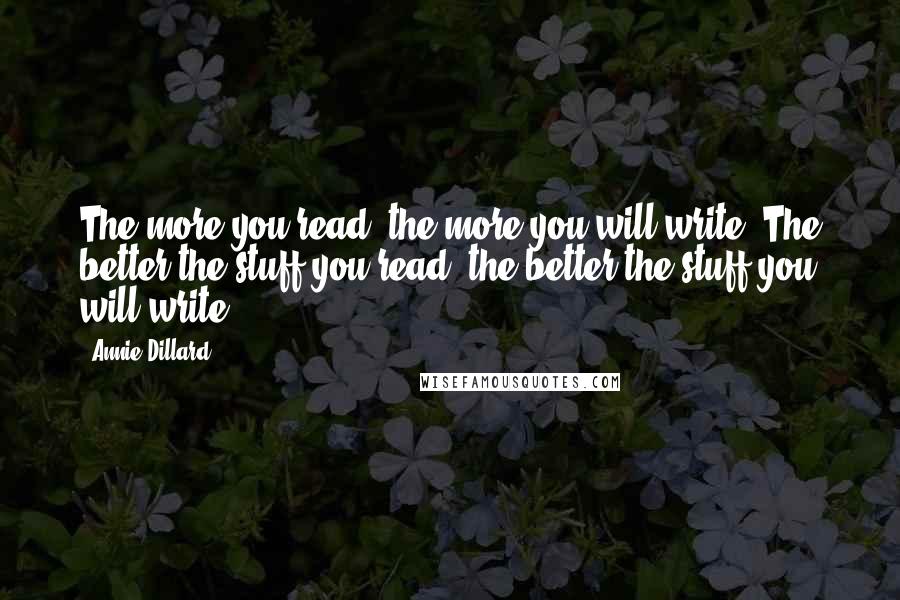 Annie Dillard Quotes: The more you read, the more you will write. The better the stuff you read, the better the stuff you will write.