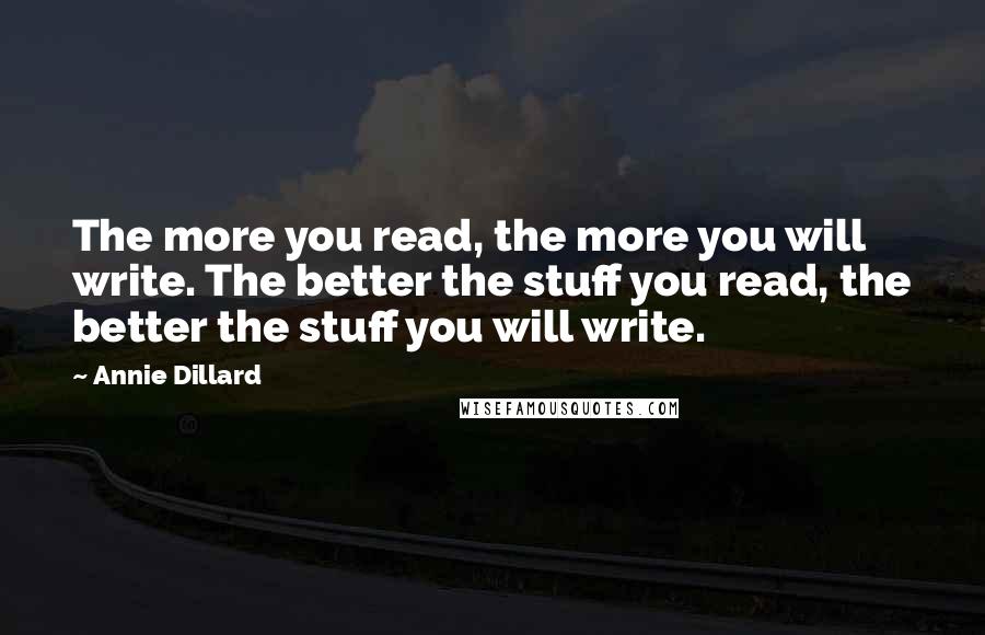 Annie Dillard Quotes: The more you read, the more you will write. The better the stuff you read, the better the stuff you will write.