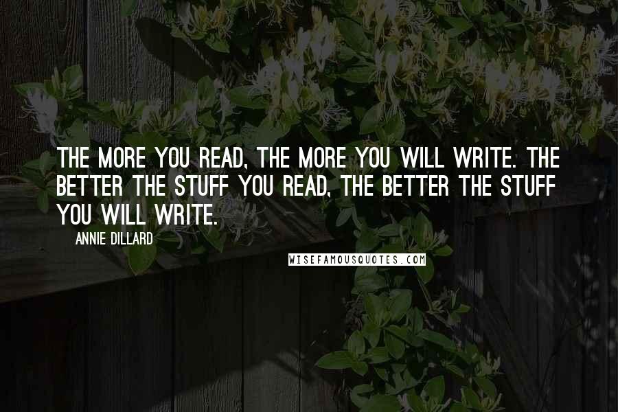 Annie Dillard Quotes: The more you read, the more you will write. The better the stuff you read, the better the stuff you will write.
