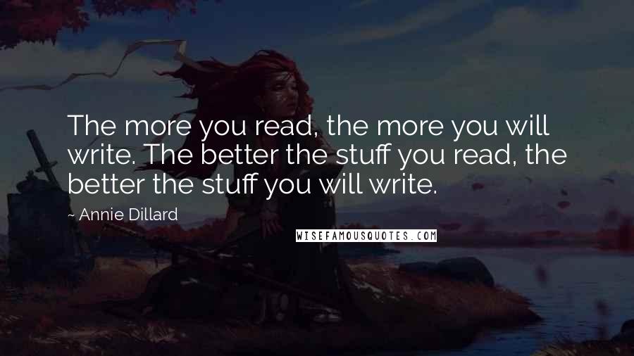 Annie Dillard Quotes: The more you read, the more you will write. The better the stuff you read, the better the stuff you will write.