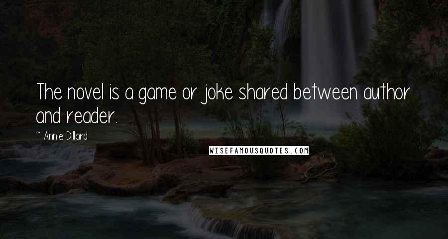 Annie Dillard Quotes: The novel is a game or joke shared between author and reader.