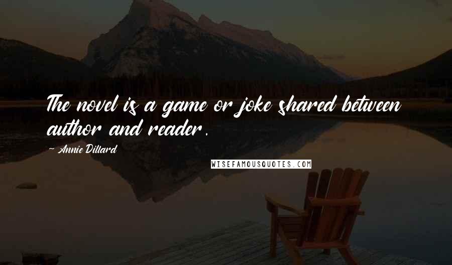 Annie Dillard Quotes: The novel is a game or joke shared between author and reader.