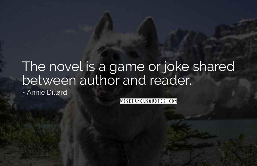 Annie Dillard Quotes: The novel is a game or joke shared between author and reader.