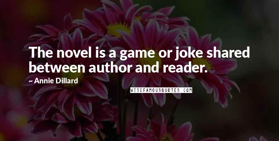 Annie Dillard Quotes: The novel is a game or joke shared between author and reader.