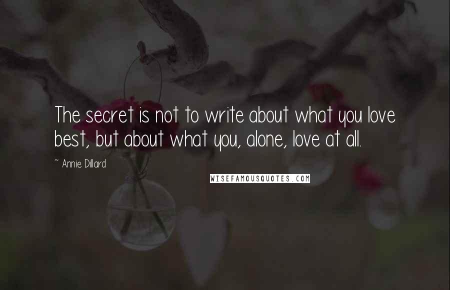 Annie Dillard Quotes: The secret is not to write about what you love best, but about what you, alone, love at all.