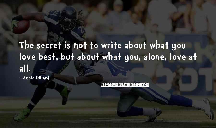 Annie Dillard Quotes: The secret is not to write about what you love best, but about what you, alone, love at all.