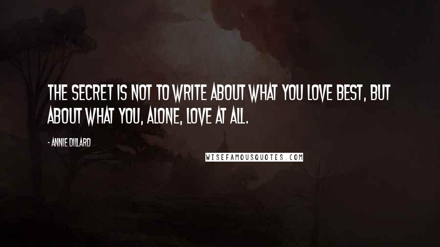 Annie Dillard Quotes: The secret is not to write about what you love best, but about what you, alone, love at all.