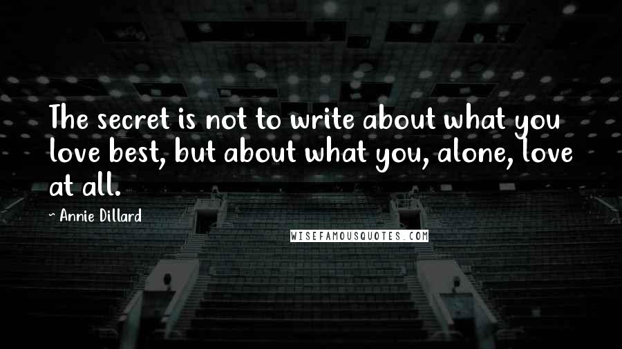Annie Dillard Quotes: The secret is not to write about what you love best, but about what you, alone, love at all.