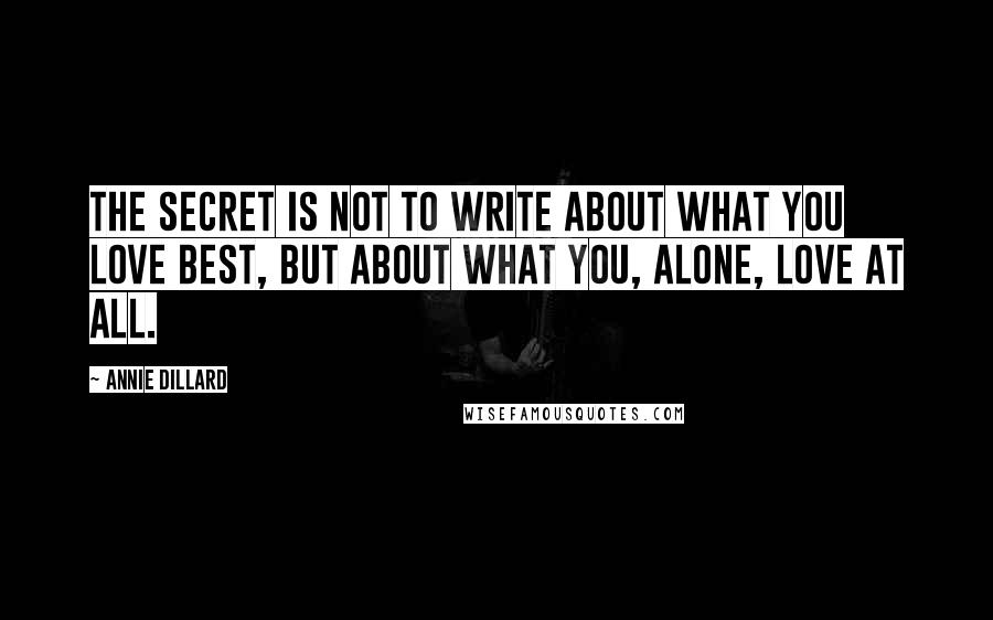 Annie Dillard Quotes: The secret is not to write about what you love best, but about what you, alone, love at all.