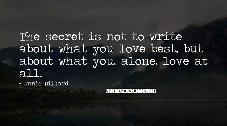 Annie Dillard Quotes: The secret is not to write about what you love best, but about what you, alone, love at all.