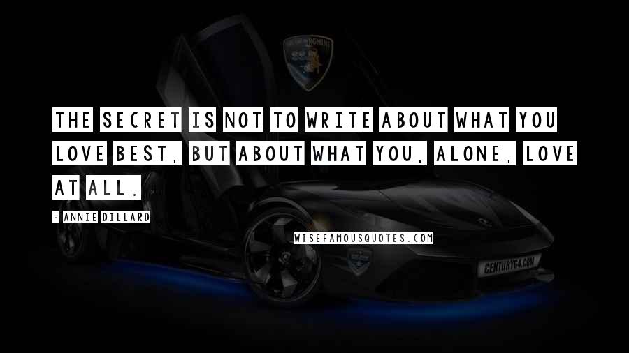 Annie Dillard Quotes: The secret is not to write about what you love best, but about what you, alone, love at all.