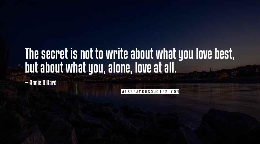 Annie Dillard Quotes: The secret is not to write about what you love best, but about what you, alone, love at all.