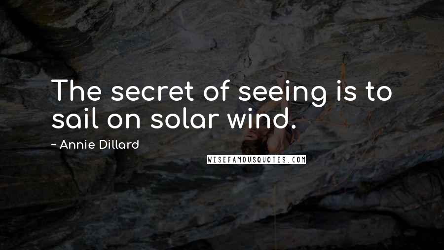 Annie Dillard Quotes: The secret of seeing is to sail on solar wind.
