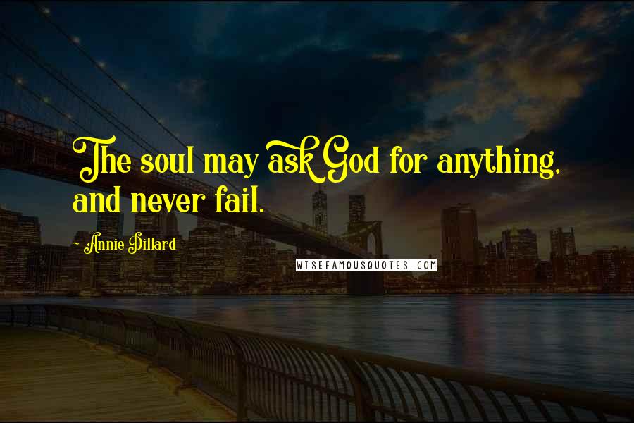 Annie Dillard Quotes: The soul may ask God for anything, and never fail.