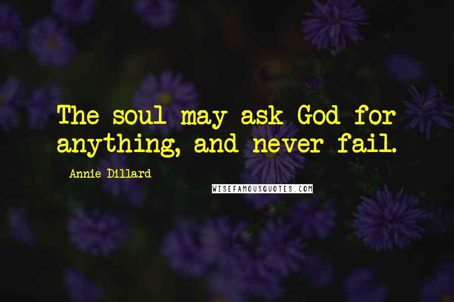 Annie Dillard Quotes: The soul may ask God for anything, and never fail.